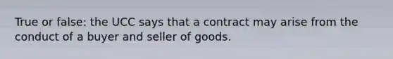 True or false: the UCC says that a contract may arise from the conduct of a buyer and seller of goods.