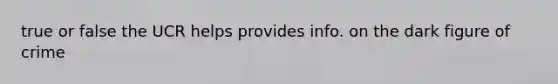 true or false the UCR helps provides info. on the dark figure of crime