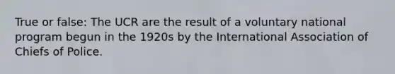 True or false: The UCR are the result of a voluntary national program begun in the 1920s by the International Association of Chiefs of Police.