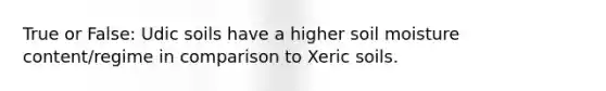 True or False: Udic soils have a higher soil moisture content/regime in comparison to Xeric soils.