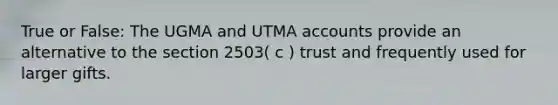 True or False: The UGMA and UTMA accounts provide an alternative to the section 2503( c ) trust and frequently used for larger gifts.