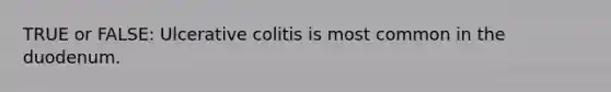 TRUE or FALSE: Ulcerative colitis is most common in the duodenum.