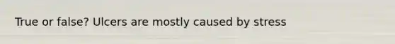 True or false? Ulcers are mostly caused by stress