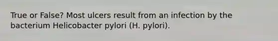 True or False? Most ulcers result from an infection by the bacterium Helicobacter pylori (H. pylori).