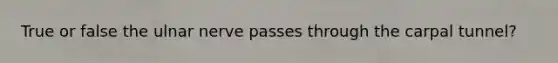 True or false the ulnar nerve passes through the carpal tunnel?