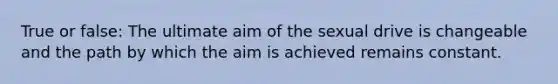 True or false: The ultimate aim of the sexual drive is changeable and the path by which the aim is achieved remains constant.