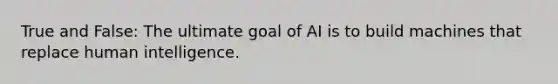 True and False: The ultimate goal of AI is to build machines that replace human intelligence.