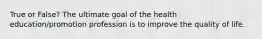 True or False? The ultimate goal of the health education/promotion profession is to improve the quality of life.