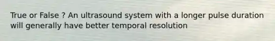 True or False ? An ultrasound system with a longer pulse duration will generally have better temporal resolution