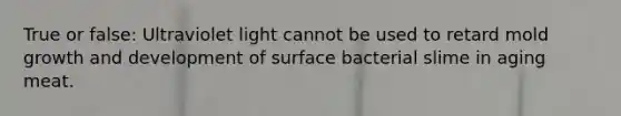 True or false: Ultraviolet light cannot be used to retard mold <a href='https://www.questionai.com/knowledge/kde2iCObwW-growth-and-development' class='anchor-knowledge'>growth and development</a> of surface bacterial slime in aging meat.