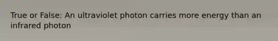 True or False: An ultraviolet photon carries more energy than an infrared photon