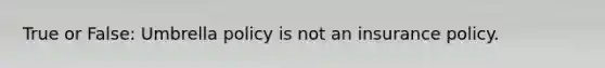 True or False: Umbrella policy is not an insurance policy.