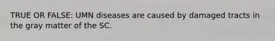 TRUE OR FALSE: UMN diseases are caused by damaged tracts in the gray matter of the SC.