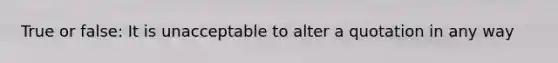 True or false: It is unacceptable to alter a quotation in any way