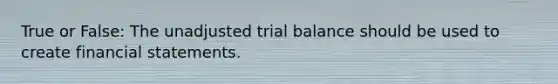 True or False: The unadjusted trial balance should be used to create financial statements.