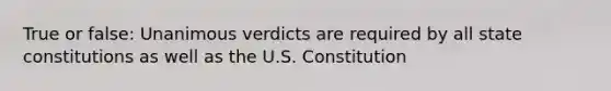 True or false: Unanimous verdicts are required by all state constitutions as well as the U.S. Constitution