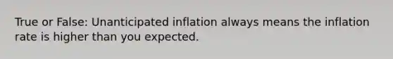 True or False: Unanticipated inflation always means the inflation rate is higher than you expected.