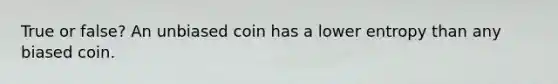 True or false? An unbiased coin has a lower entropy than any biased coin.