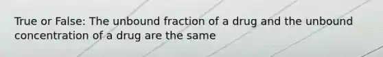 True or False: The unbound fraction of a drug and the unbound concentration of a drug are the same