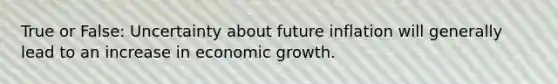 True or False: Uncertainty about future inflation will generally lead to an increase in economic growth.