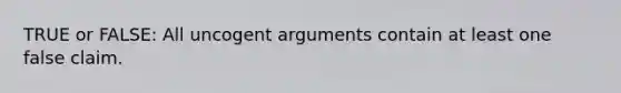 TRUE or FALSE: All uncogent arguments contain at least one false claim.