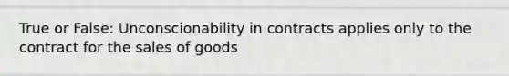 True or False: Unconscionability in contracts applies only to the contract for the sales of goods