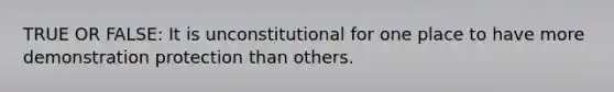 TRUE OR FALSE: It is unconstitutional for one place to have more demonstration protection than others.