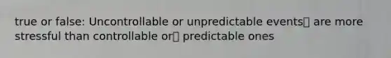 true or false: Uncontrollable or unpredictable events are more stressful than controllable or predictable ones