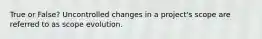 True or False? Uncontrolled changes in a project's scope are referred to as scope evolution.