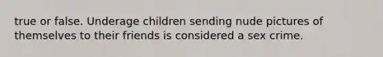 true or false. Underage children sending nude pictures of themselves to their friends is considered a sex crime.