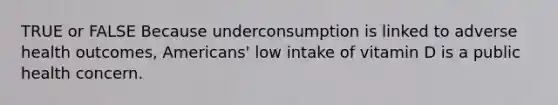 TRUE or FALSE Because underconsumption is linked to adverse health outcomes, Americans' low intake of vitamin D is a public health concern.