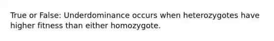 True or False: Underdominance occurs when heterozygotes have higher fitness than either homozygote.