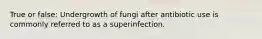 True or false: Undergrowth of fungi after antibiotic use is commonly referred to as a superinfection.