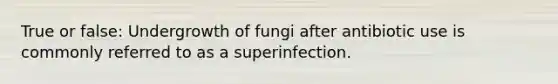 True or false: Undergrowth of fungi after antibiotic use is commonly referred to as a superinfection.