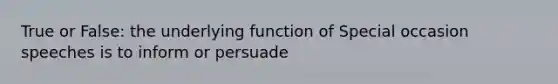 True or False: the underlying function of Special occasion speeches is to inform or persuade