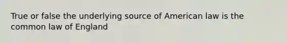 True or false the underlying source of American law is the common law of England