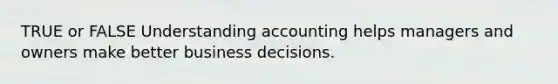 TRUE or FALSE Understanding accounting helps managers and owners make better business decisions.