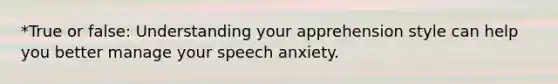 *True or false: Understanding your apprehension style can help you better manage your speech anxiety.