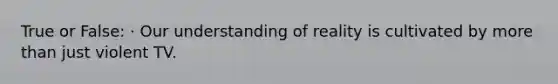 True or False: · Our understanding of reality is cultivated by more than just violent TV.
