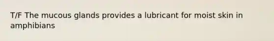 T/F The mucous glands provides a lubricant for moist skin in amphibians