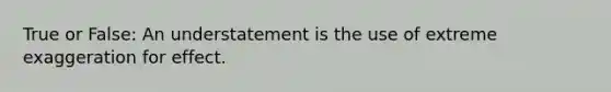 True or False: An understatement is the use of extreme exaggeration for effect.