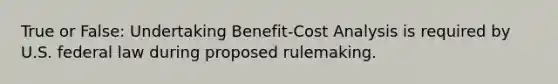 True or False: Undertaking Benefit-Cost Analysis is required by U.S. federal law during proposed rulemaking.