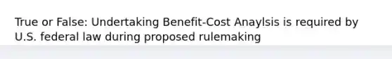 True or False: Undertaking Benefit-Cost Anaylsis is required by U.S. federal law during proposed rulemaking