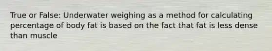 True or False: Underwater weighing as a method for calculating percentage of body fat is based on the fact that fat is less dense than muscle