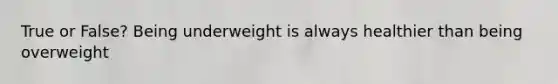 True or False? Being underweight is always healthier than being overweight