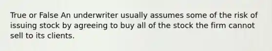 True or False An underwriter usually assumes some of the risk of issuing stock by agreeing to buy all of the stock the firm cannot sell to its clients.