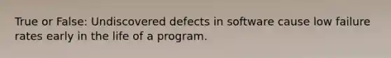 True or False: Undiscovered defects in software cause low failure rates early in the life of a program.