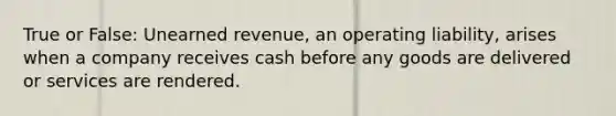 True or False: Unearned revenue, an operating liability, arises when a company receives cash before any goods are delivered or services are rendered.