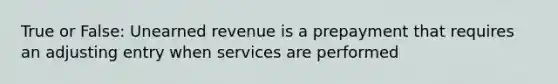 True or False: Unearned revenue is a prepayment that requires an adjusting entry when services are performed