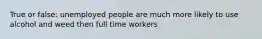 True or false: unemployed people are much more likely to use alcohol and weed then full time workers